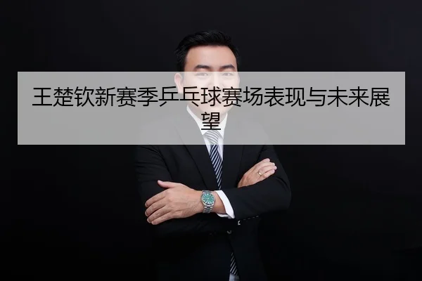 王楚钦新赛季乒乓球赛场表现与未来展望