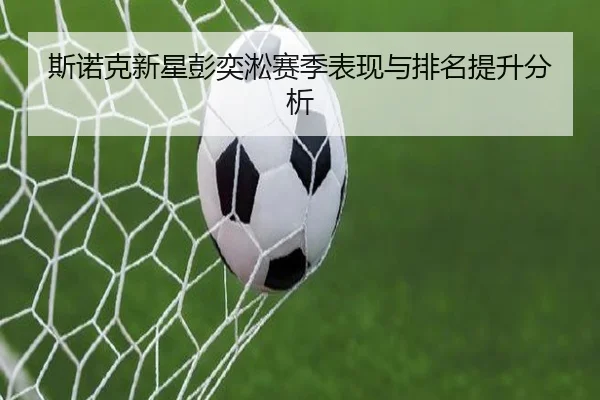 斯诺克新星彭奕淞赛季表现与排名提升分析